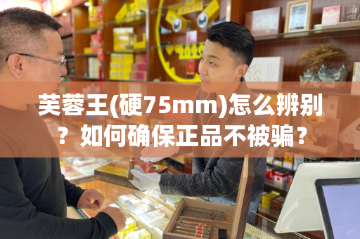 芙蓉王(硬75mm)怎么辨别？如何确保正品不被骗？